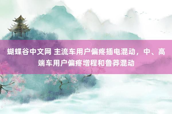   蝴蝶谷中文网 主流车用户偏疼插电混动，中、高端车用户偏疼增程和鲁莽混动