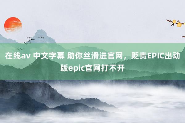   在线av 中文字幕 助你丝滑进官网，贬责EPIC出动版epic官网打不开
