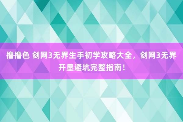   撸撸色 剑网3无界生手初学攻略大全，剑网3无界开垦避坑完整指南！