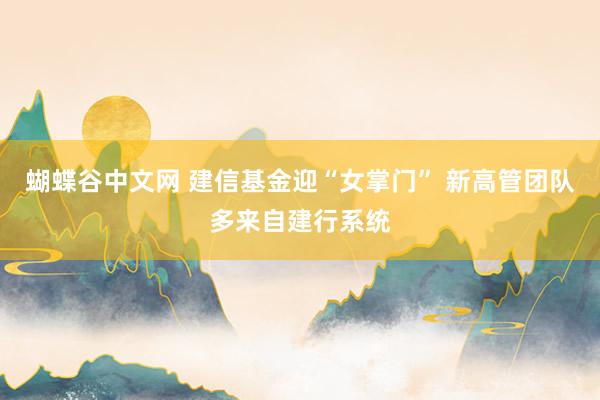   蝴蝶谷中文网 建信基金迎“女掌门” 新高管团队多来自建行系统