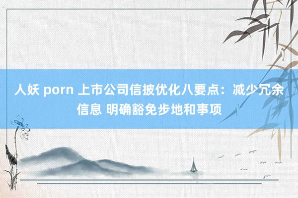   人妖 porn 上市公司信披优化八要点：减少冗余信息 明确豁免步地和事项