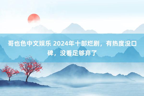   哥也色中文娱乐 2024年十部烂剧，有热度没口碑，没看足够弃了
