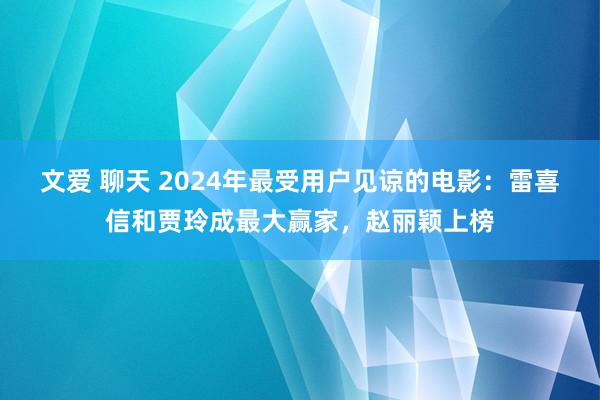  文爱 聊天 2024年最受用户见谅的电影：雷喜信和贾玲成最大赢家，赵丽颖上榜