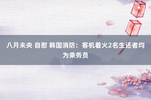   八月未央 自慰 韩国消防：客机着火2名生还者均为乘务员