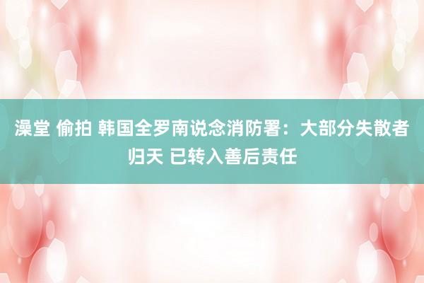   澡堂 偷拍 韩国全罗南说念消防署：大部分失散者归天 已转入善后责任
