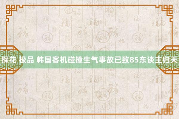   探花 极品 韩国客机碰撞生气事故已致85东谈主归天