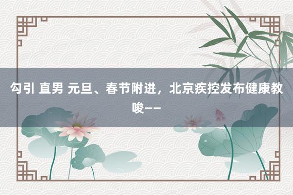   勾引 直男 元旦、春节附进，北京疾控发布健康教唆——