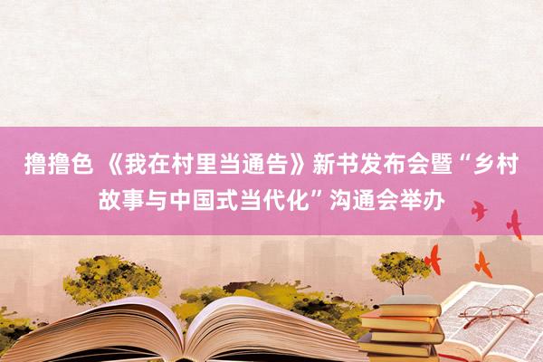   撸撸色 《我在村里当通告》新书发布会暨“乡村故事与中国式当代化”沟通会举办