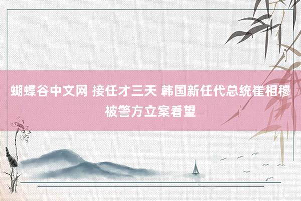   蝴蝶谷中文网 接任才三天 韩国新任代总统崔相穆被警方立案看望