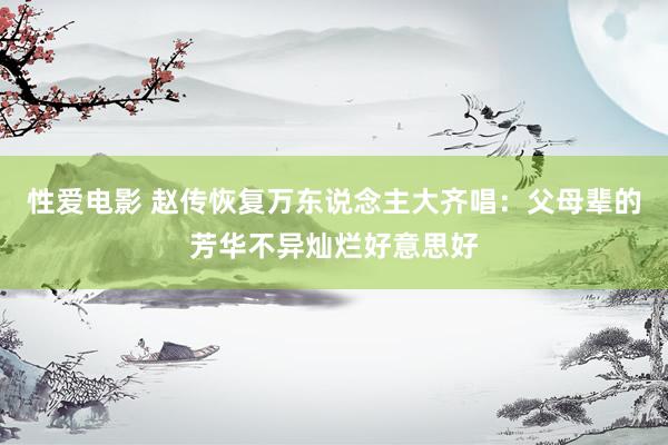   性爱电影 赵传恢复万东说念主大齐唱：父母辈的芳华不异灿烂好意思好