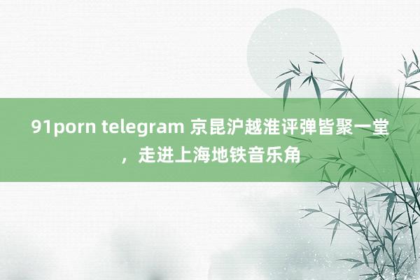   91porn telegram 京昆沪越淮评弹皆聚一堂，走进上海地铁音乐角