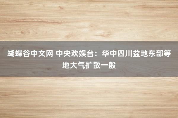   蝴蝶谷中文网 中央欢娱台：华中四川盆地东部等地大气扩散一般