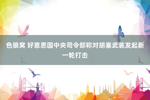   色狼窝 好意思国中央司令部称对胡塞武装发起新一轮打击