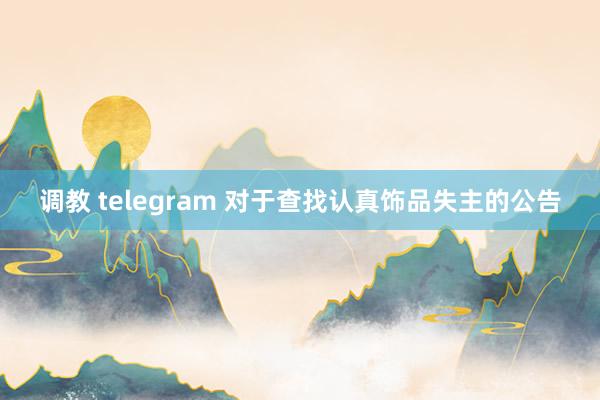   调教 telegram 对于查找认真饰品失主的公告