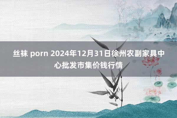   丝袜 porn 2024年12月31日徐州农副家具中心批发市集价钱行情
