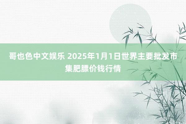   哥也色中文娱乐 2025年1月1日世界主要批发市集肥膘价钱行情