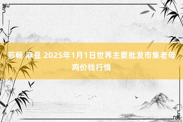   苏畅 麻豆 2025年1月1日世界主要批发市集老母鸡价钱行情