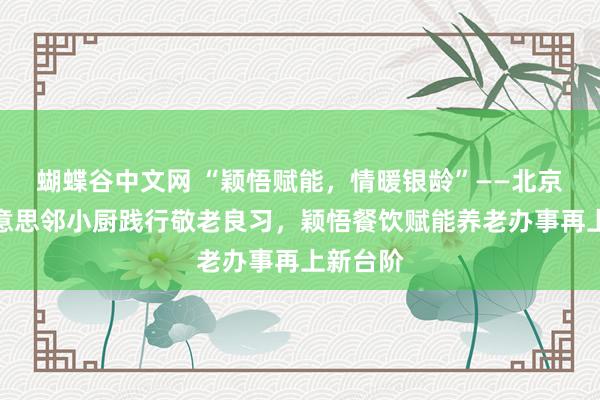   蝴蝶谷中文网 “颖悟赋能，情暖银龄”——北京全荟好意思邻小厨践行敬老良习，颖悟餐饮赋能养老办事再上新台阶