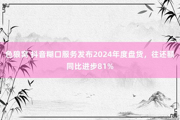   色狼窝 抖音糊口服务发布2024年度盘货，往还额同比进步81%