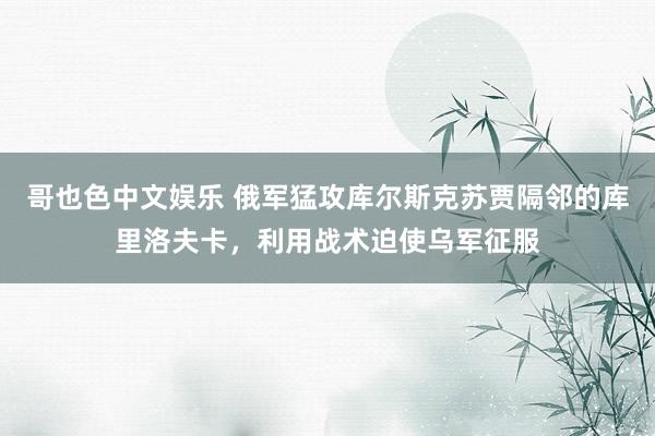   哥也色中文娱乐 俄军猛攻库尔斯克苏贾隔邻的库里洛夫卡，利用战术迫使乌军征服
