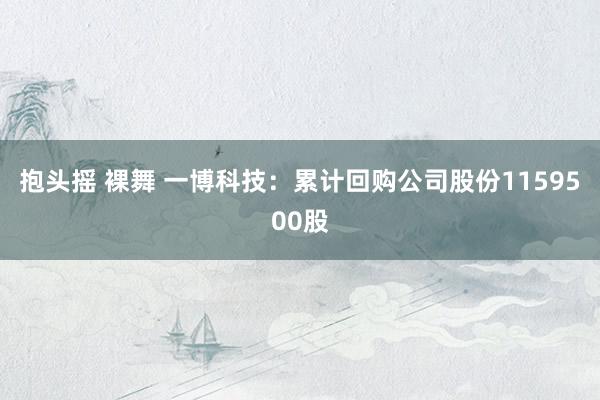   抱头摇 裸舞 一博科技：累计回购公司股份1159500股