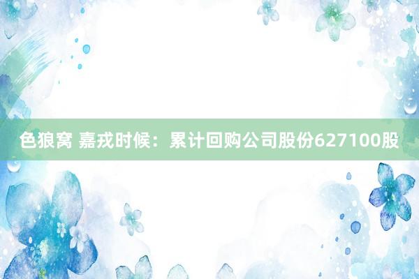   色狼窝 嘉戎时候：累计回购公司股份627100股