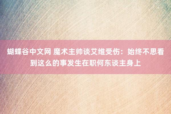   蝴蝶谷中文网 魔术主帅谈艾维受伤：始终不思看到这么的事发生在职何东谈主身上