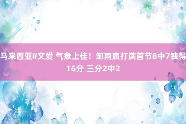 马来西亚#文爱 气象上佳！邹雨宸打满首节8中7独得16分 三分2中2
