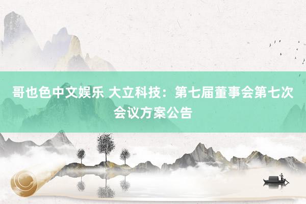   哥也色中文娱乐 大立科技：第七届董事会第七次会议方案公告