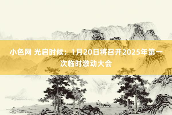 小色网 光启时候：1月20日将召开2025年第一次临时激动大会
