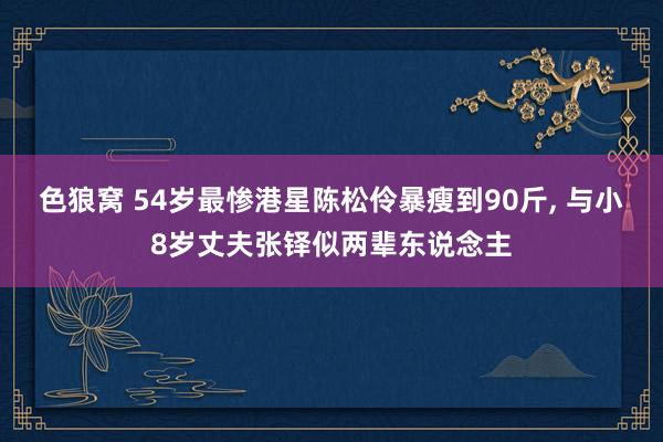  色狼窝 54岁最惨港星陈松伶暴瘦到90斤, 与小8岁丈夫张铎似两辈东说念主