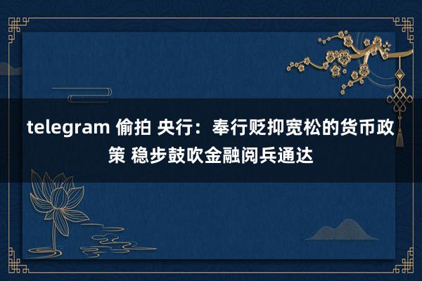   telegram 偷拍 央行：奉行贬抑宽松的货币政策 稳步鼓吹金融阅兵通达