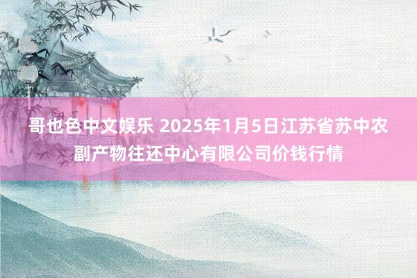   哥也色中文娱乐 2025年1月5日江苏省苏中农副产物往还中心有限公司价钱行情