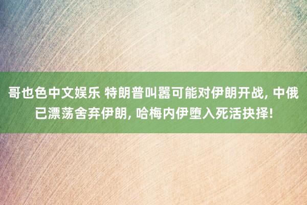   哥也色中文娱乐 特朗普叫嚣可能对伊朗开战, 中俄已漂荡舍弃伊朗, 哈梅内伊堕入死活抉择!
