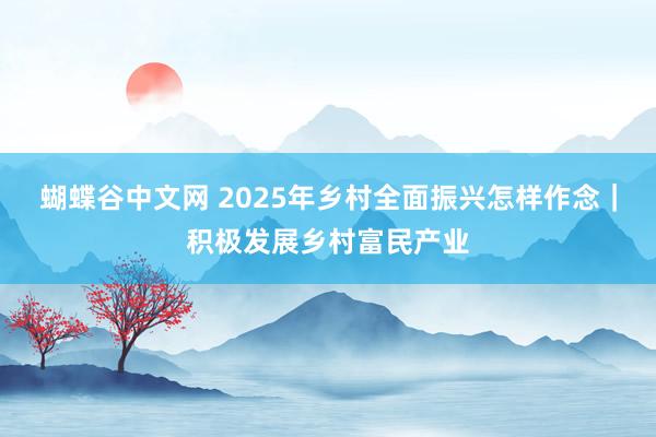   蝴蝶谷中文网 2025年乡村全面振兴怎样作念｜积极发展乡村富民产业