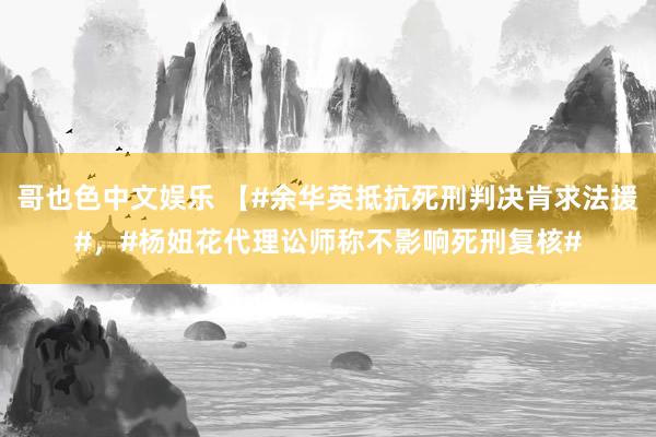   哥也色中文娱乐 【#余华英抵抗死刑判决肯求法援#，#杨妞花代理讼师称不影响死刑复核#