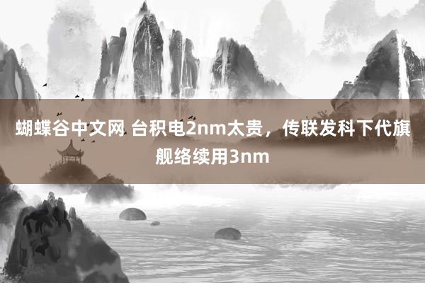   蝴蝶谷中文网 台积电2nm太贵，传联发科下代旗舰络续用3nm