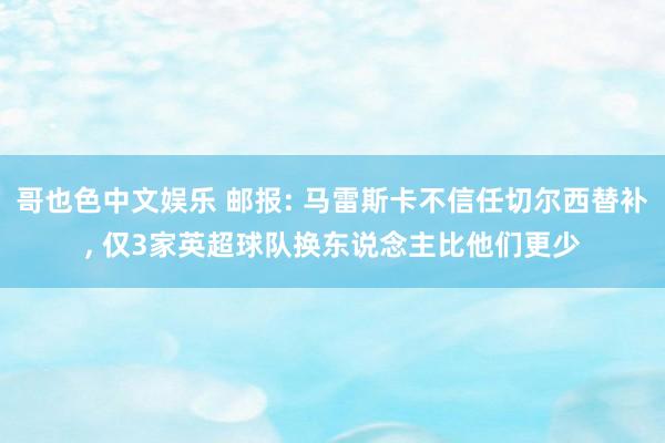   哥也色中文娱乐 邮报: 马雷斯卡不信任切尔西替补, 仅3家英超球队换东说念主比他们更少
