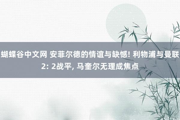   蝴蝶谷中文网 安菲尔德的情谊与缺憾! 利物浦与曼联2: 2战平, 马奎尔无理成焦点