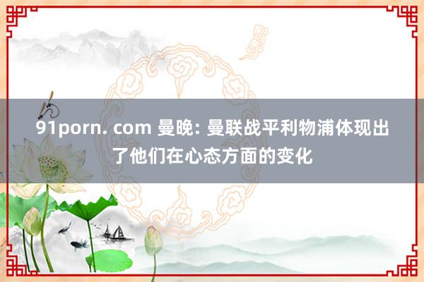   91porn. com 曼晚: 曼联战平利物浦体现出了他们在心态方面的变化