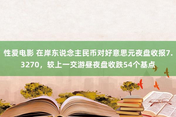   性爱电影 在岸东说念主民币对好意思元夜盘收报7.3270，较上一交游昼夜盘收跌54个基点