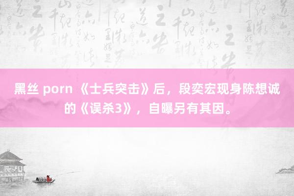   黑丝 porn 《士兵突击》后，段奕宏现身陈想诚的《误杀3》，自曝另有其因。