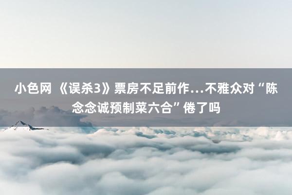   小色网 《误杀3》票房不足前作…不雅众对“陈念念诚预制菜六合”倦了吗