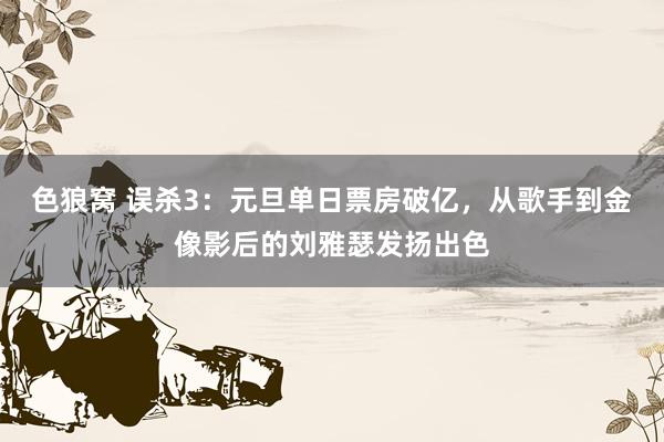   色狼窝 误杀3：元旦单日票房破亿，从歌手到金像影后的刘雅瑟发扬出色