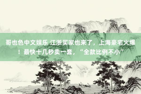   哥也色中文娱乐 江浙买家也来了，上海豪宅火爆！最快十几秒卖一套，“全款比例不小”