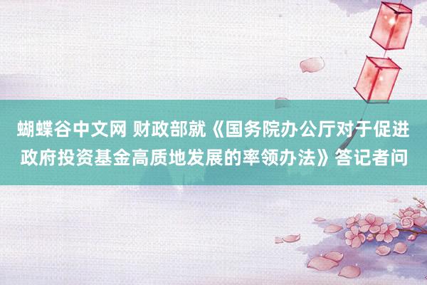   蝴蝶谷中文网 财政部就《国务院办公厅对于促进政府投资基金高质地发展的率领办法》答记者问
