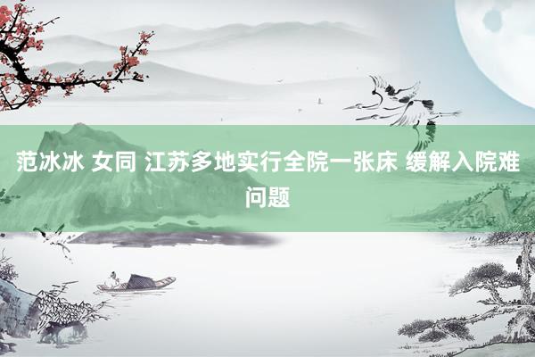   范冰冰 女同 江苏多地实行全院一张床 缓解入院难问题