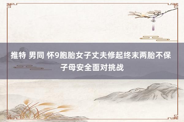   推特 男同 怀9胞胎女子丈夫修起终末两胎不保 子母安全面对挑战