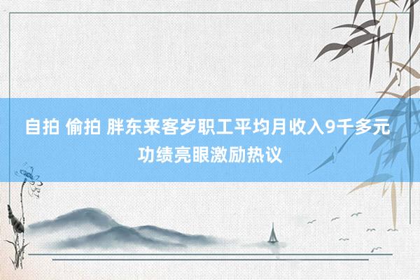   自拍 偷拍 胖东来客岁职工平均月收入9千多元 功绩亮眼激励热议