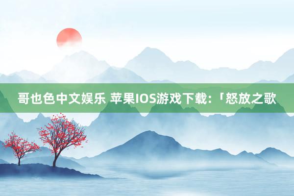   哥也色中文娱乐 苹果IOS游戏下载:「怒放之歌